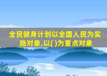 全民健身计划以全国人民为实施对象,以( )为重点对象